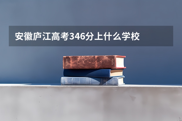 安徽庐江高考346分上什么学校