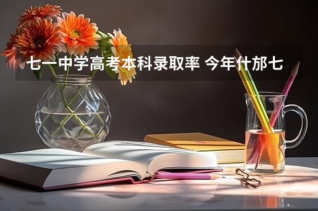 七一中学高考本科录取率 今年什邡七一中学高考上线人数