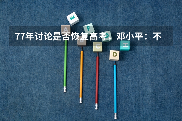 77年讨论是否恢复高考，邓小平：不管招多少大学生，一定要考试