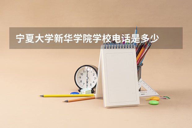 宁夏大学新华学院学校电话是多少