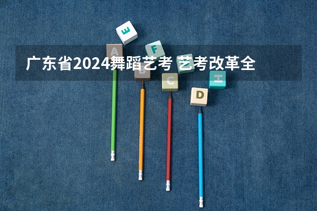 广东省2024舞蹈艺考 艺考改革全面落地,变化几何?