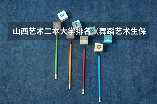 山西艺术二本大学排名（舞蹈艺术生保底二本大学）