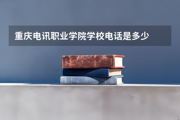 重庆电讯职业学院学校电话是多少