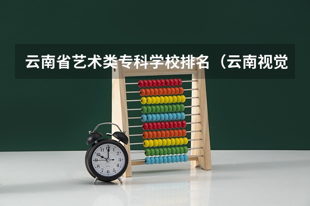云南省艺术类专科学校排名（云南视觉传达大学排名）