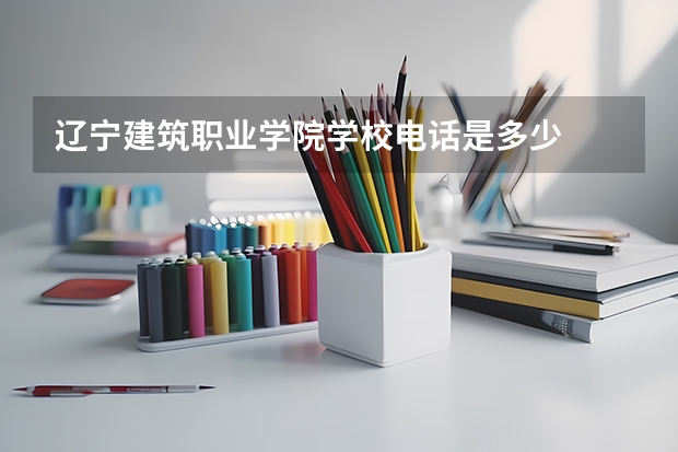 辽宁建筑职业学院学校电话是多少