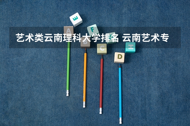 艺术类云南理科大学排名 云南艺术专业学校排名