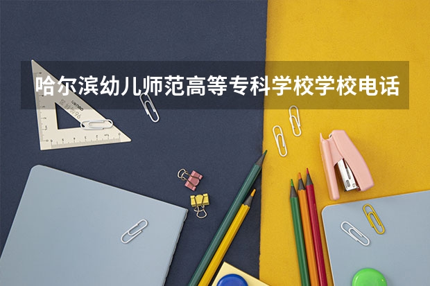 哈尔滨幼儿师范高等专科学校学校电话是多少
