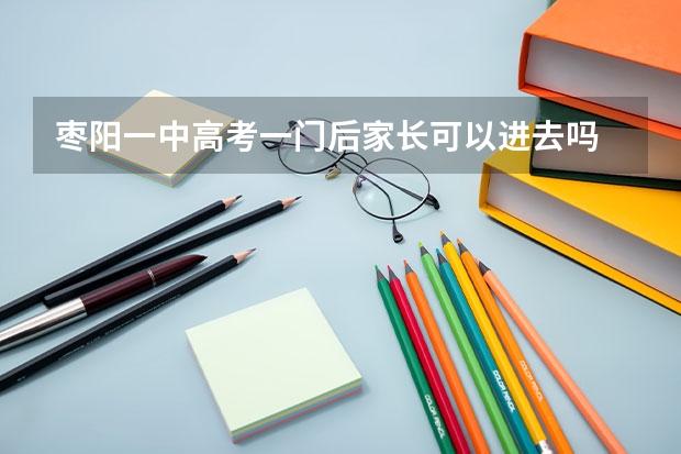 枣阳一中高考一门后家长可以进去吗