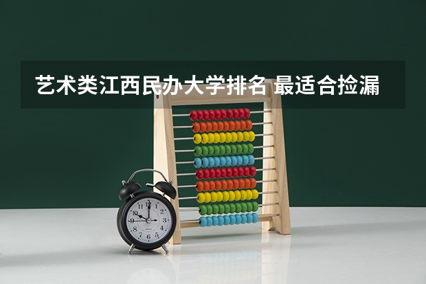 艺术类江西民办大学排名 最适合捡漏的15所艺术类民办大学？