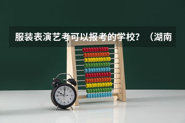 服装表演艺考可以报考的学校？（湖南音乐艺考分数线）