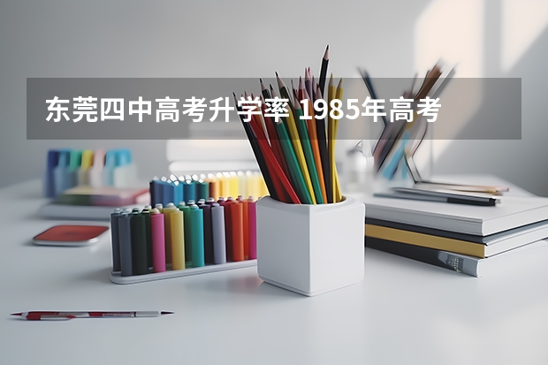 东莞四中高考升学率 1985年高考录取分数线
