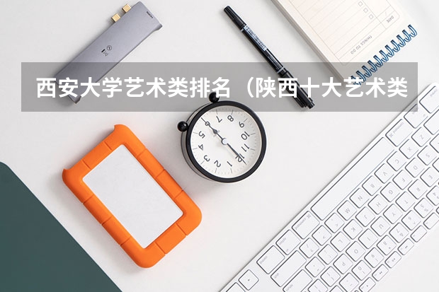 西安大学艺术类排名（陕西十大艺术类大学）