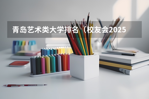 青岛艺术类大学排名(校友会2025中国艺术类最好大学排名,北京电影学院、上海视觉艺术学院第一)