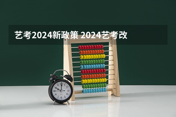 艺考2024新政策 2024艺考改革新政策分数线