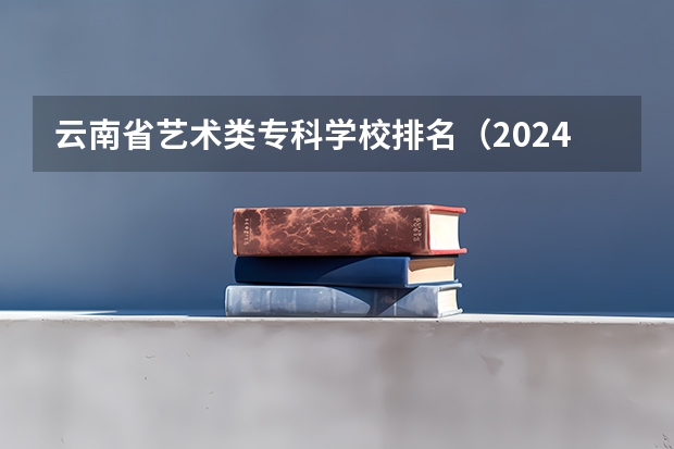 云南省艺术类专科学校排名(2024年昆明市大学排名一览表)
