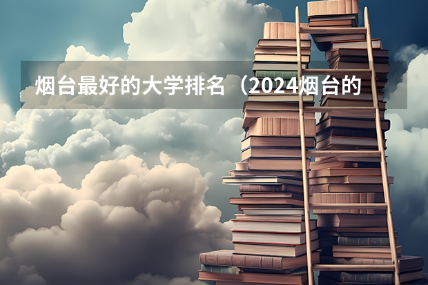 烟台最好的大学排名（2024烟台的大学排名一览表）