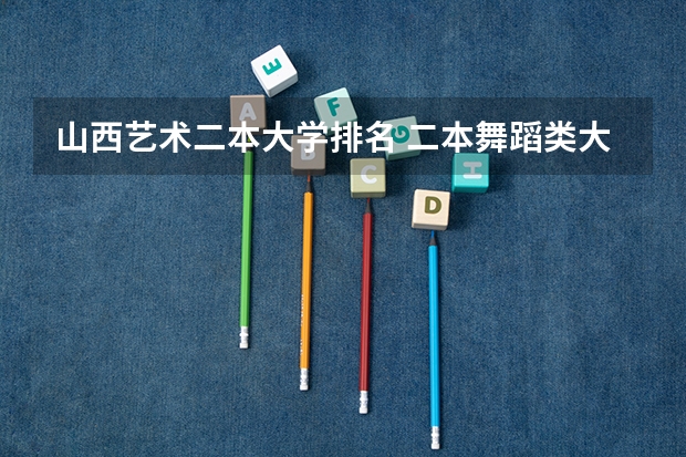 山西艺术二本大学排名 二本舞蹈类大学排名