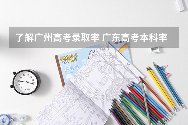了解广州高考录取率 广东高考本科率