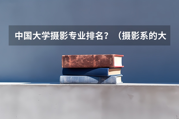 中国大学摄影专业排名？（摄影系的大学排名）