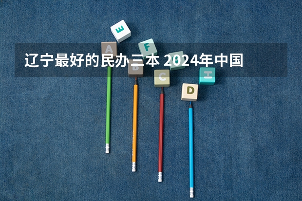 辽宁最好的民办三本 2024年中国艺术类二本大学排名