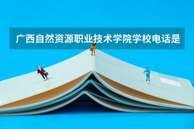 广西自然资源职业技术学院学校电话是多少