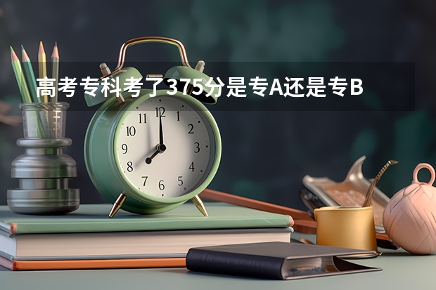 高考专科考了375分是专A还是专B?375分可以去那间专科大学??我是广东省云浮罗定的!! 罗定有没有出过广东高考状元