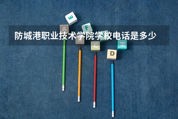 防城港职业技术学院学校电话是多少
