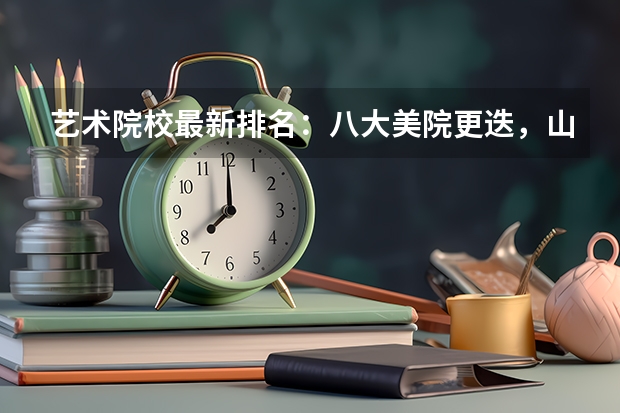 艺术院校最新排名:八大美院更迭,山东工艺竟然上榜(2024艺术类最好25所大学排名)