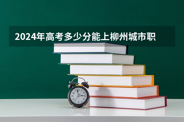 2024年高考多少分能上柳州城市职业学院