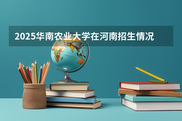 2025华南农业大学在河南招生情况