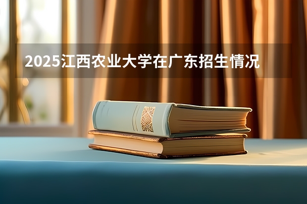2025江西农业大学在广东招生情况