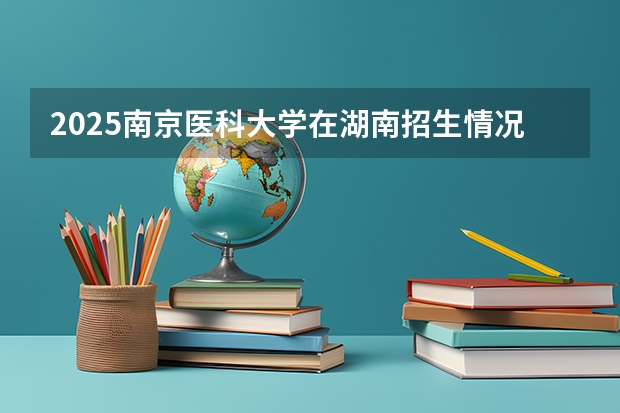 2025南京医科大学在湖南招生情况