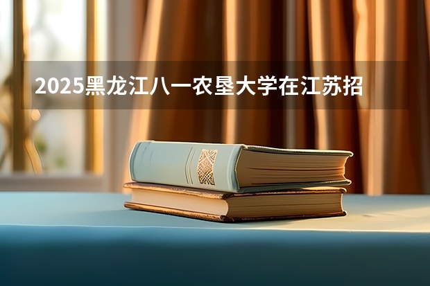 2025黑龙江八一农垦大学在江苏招生情况