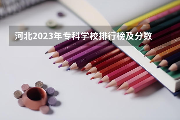 河北2023年专科学校排行榜及分数 2023年单招学校排名