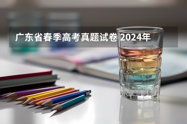 广东省春季高考真题试卷 2024年春考时间安排？