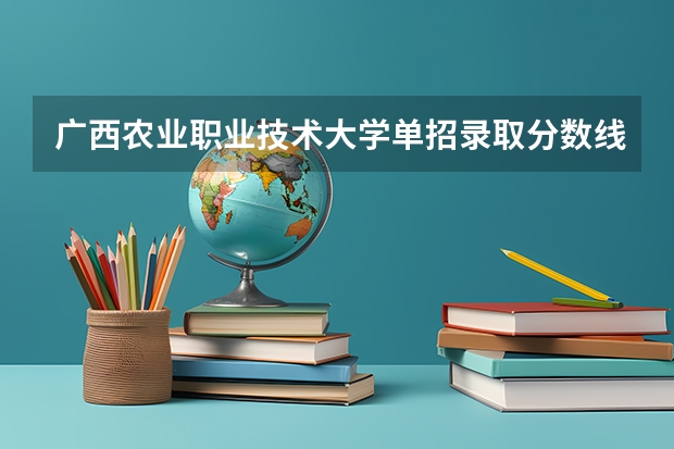 广西农业职业技术大学单招录取分数线是多少？