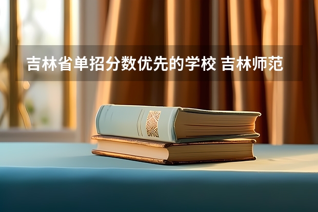 吉林省单招分数优先的学校 吉林师范大学报考政策解读