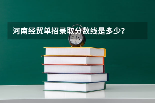 河南经贸单招录取分数线是多少？