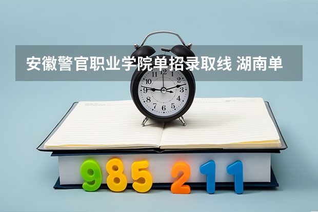 安徽警官职业学院单招录取线 湖南单招大专有那些学校可以考