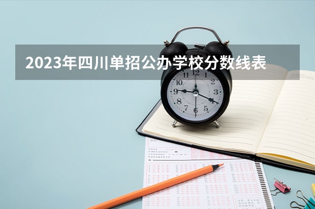 2023年四川单招公办学校分数线表 2023四川单招学校及分数线？