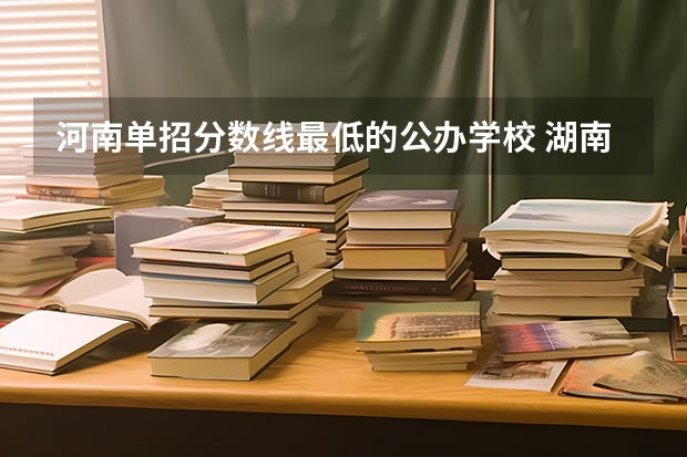 河南单招分数线最低的公办学校 湖南单招分数线最低的学校