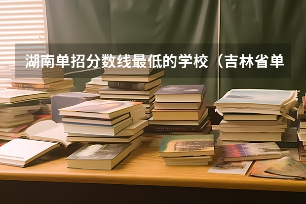 湖南单招分数线最低的学校（吉林省单招分最低的学校）