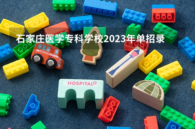 石家庄医学专科学校2023年单招录取线（河北省单招五类分数线）