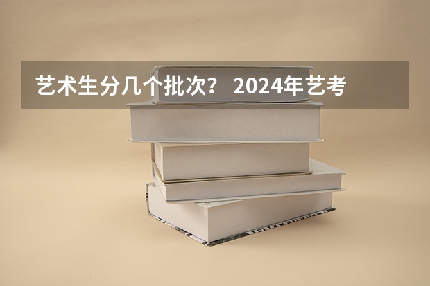 艺术生分几个批次？ 2024年艺考美术文化分数线