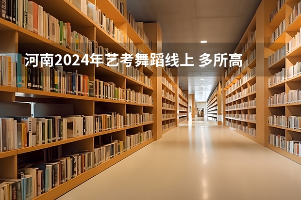 河南2024年艺考舞蹈线上 多所高校公布2024年艺考初试时间