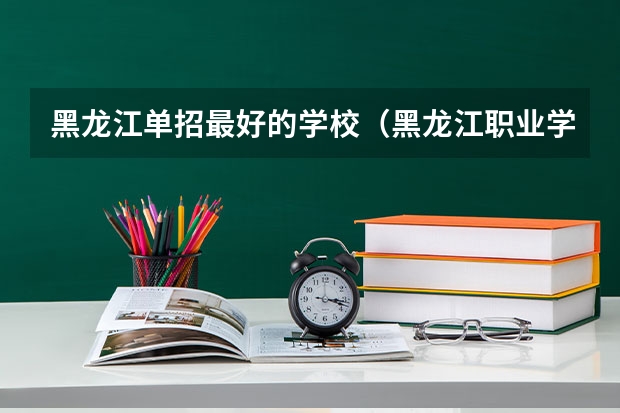 黑龙江单招最好的学校（黑龙江职业学院2023单招录取分数线单招）