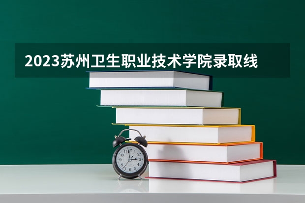 2023苏州卫生职业技术学院录取线 江苏护理职业学院单招录取线