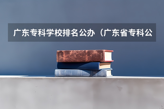 广东专科学校排名公办（广东省专科公办学校排名）