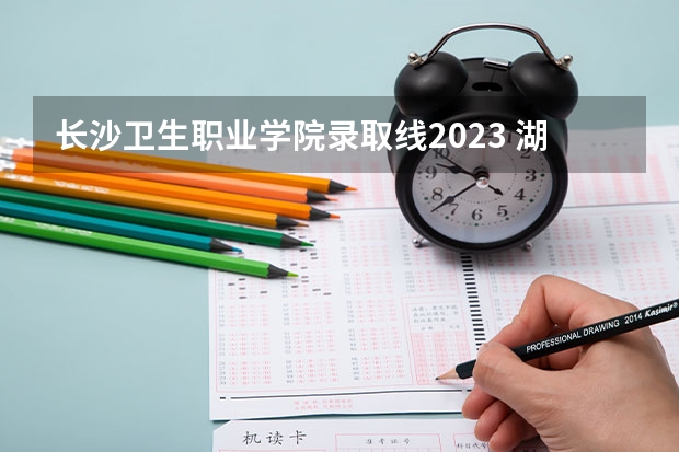 长沙卫生职业学院录取线2023 湖南2023对口高考分数线