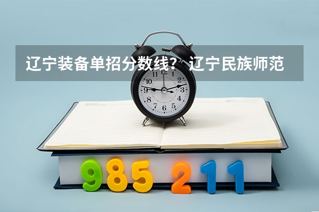 辽宁装备单招分数线？ 辽宁民族师范高等专科学校单招分数线